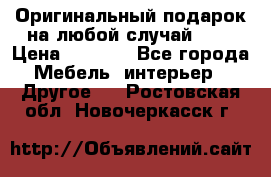 Оригинальный подарок на любой случай!!!! › Цена ­ 2 500 - Все города Мебель, интерьер » Другое   . Ростовская обл.,Новочеркасск г.